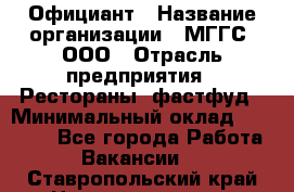 Официант › Название организации ­ МГГС, ООО › Отрасль предприятия ­ Рестораны, фастфуд › Минимальный оклад ­ 40 000 - Все города Работа » Вакансии   . Ставропольский край,Невинномысск г.